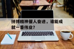 开云体育app-拼搏精神催人奋进，谁能成就一番伟业？()