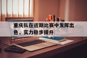 开云官方在线入口-重庆队在近期比赛中发挥出色，实力稳步提升()