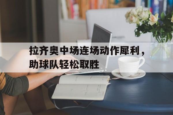 开云体育下载-拉齐奥中场连场动作犀利，助球队轻松取胜()  第1张