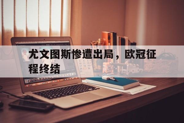 开云体育下载-尤文图斯惨遭出局，欧冠征程终结()  第1张