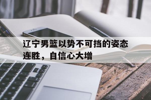 开云体育app-辽宁男篮以势不可挡的姿态连胜，自信心大增()  第1张