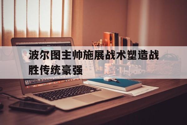 开云体育在线-波尔图主帅施展战术塑造战胜传统豪强() 第1张 开云体育在线-波尔图主帅施展战术塑造战胜传统豪强() 第1张