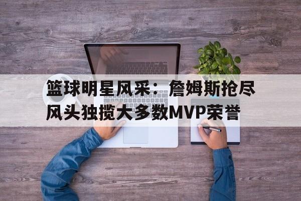 开云体育官网-篮球明星风采:詹姆斯抢尽风头独揽大多数MVP荣誉() 第1张 开云体育官网-篮球明星风采:詹姆斯抢尽风头独揽大多数MVP荣誉() 第1张