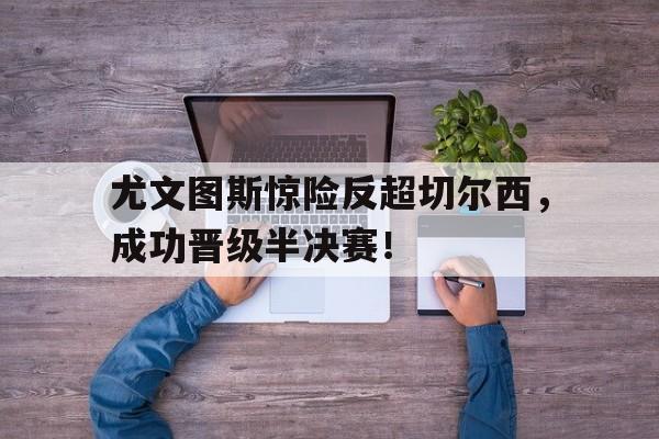 开云体育在线-尤文图斯惊险反超切尔西，成功晋级半决赛！()  第1张
