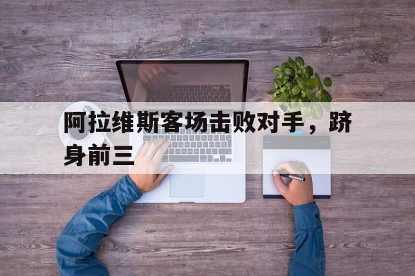 开云体育入口-阿拉维斯客场击败对手，跻身前三()  第1张