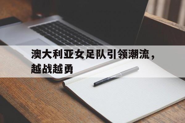 kaiyun sports-澳大利亚女足队引领潮流，越战越勇()  第1张