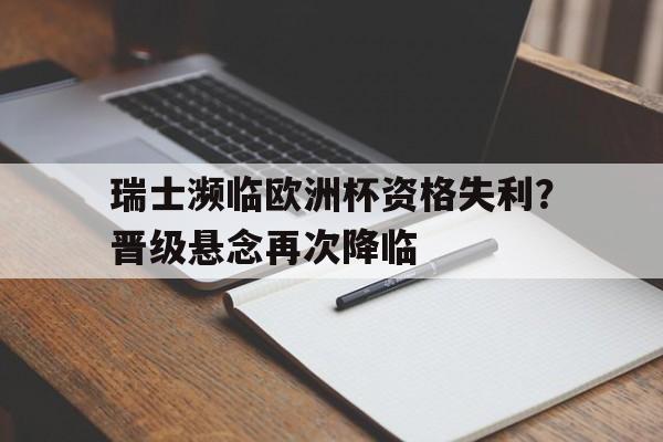 开云体育app-瑞士濒临欧洲杯资格失利？晋级悬念再次降临()  第1张